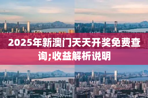 2025年新澳門天天開獎免費查詢;收益解析說明