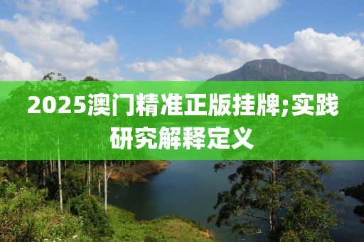 2025澳門精準(zhǔn)正版掛牌;實踐研究解釋定義