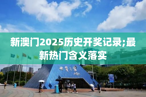 新澳門2025歷史開獎記錄;最新熱門含義落實