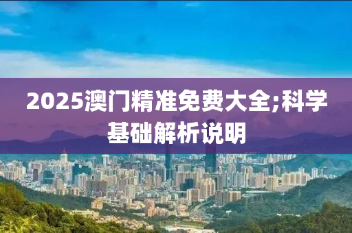 2025澳門精準免費大全;科學基礎解析說明