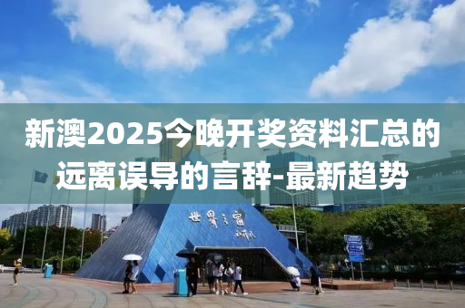 新澳2025今晚開獎資料匯總的遠離誤導的言辭-最新趨勢