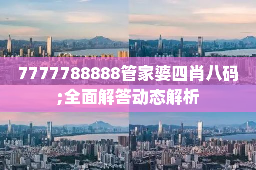 7777788888管家婆四肖八碼;全面解答動態(tài)解析