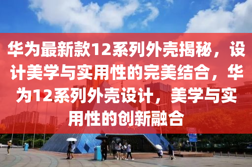 華為最新款12系列外殼揭秘，設(shè)計(jì)美學(xué)與實(shí)用性的完美結(jié)合，華為12系列外殼設(shè)計(jì)，美學(xué)與實(shí)用性的創(chuàng)新融合