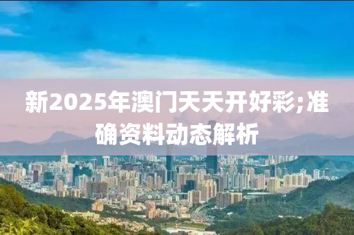 新2025年澳門天天開好彩;準(zhǔn)確資料動(dòng)態(tài)解析