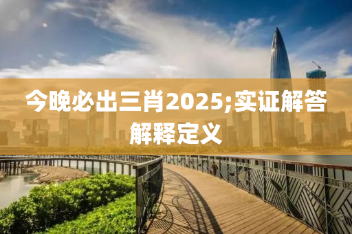 今晚必出三肖2025;實(shí)證解答解釋定義