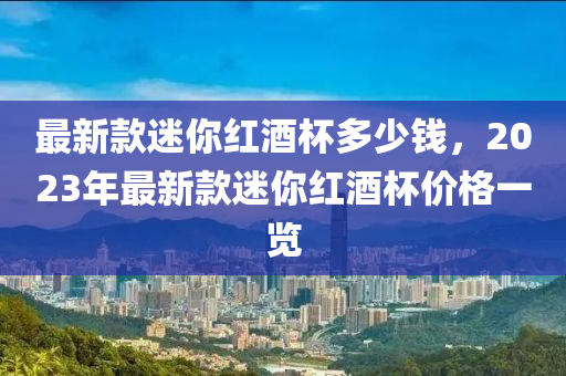 最新款迷你紅酒杯多少錢，2023年最新款迷你紅酒杯價格一覽