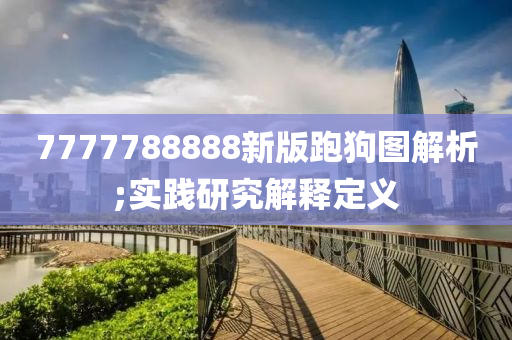 7777788888新版跑狗圖解析;實(shí)踐研究解釋定義