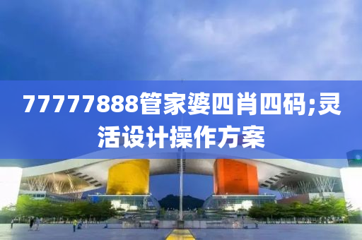 77777888管家婆四肖四碼;靈活設(shè)計操作方案