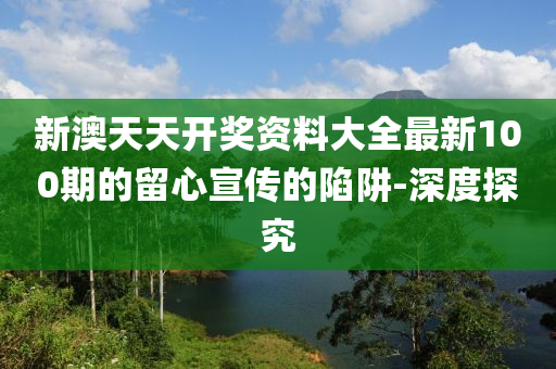 新澳天天開(kāi)獎(jiǎng)資料大全最新100期的留心宣傳的陷阱-深度探究