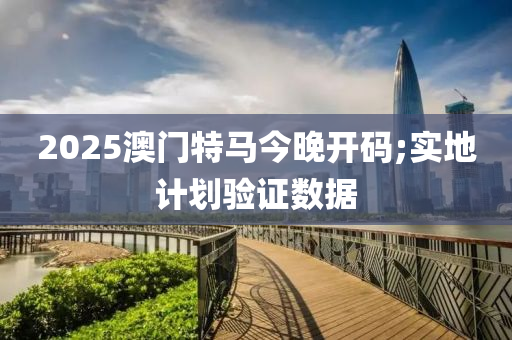 2025澳門特馬今晚開碼;實地計劃驗證數(shù)據(jù)