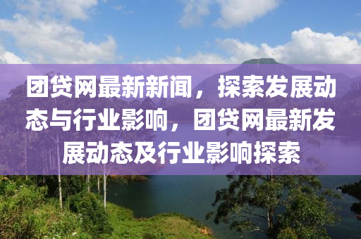 團(tuán)貸網(wǎng)最新新聞，探索發(fā)展動(dòng)態(tài)與行業(yè)影響，團(tuán)貸網(wǎng)最新發(fā)展動(dòng)態(tài)及行業(yè)影響探索