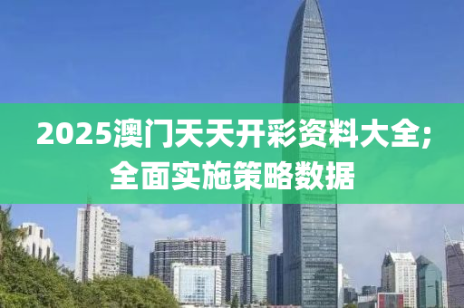 2025澳門天天開彩資料大全;全面實(shí)施策略數(shù)據(jù)