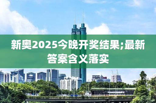 新奧2025今晚開獎結(jié)果;最新答案含義落實