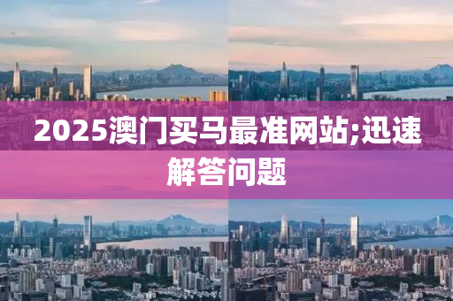 2025澳門買馬最準網站;迅速解答問題