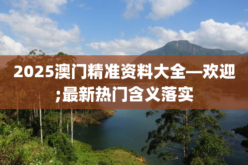 2025澳門精準資料大全—歡迎;最新熱門含義落實