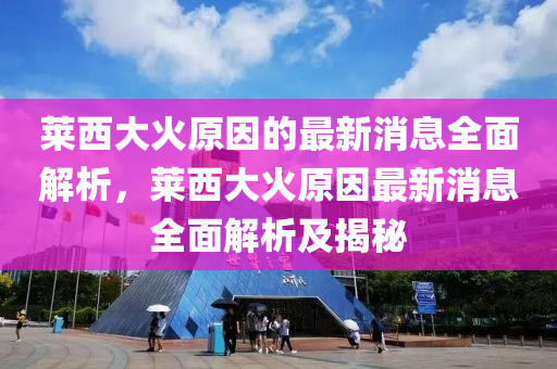 萊西大火原因的最新消息全面解析，萊西大火原因最新消息全面解析及揭秘