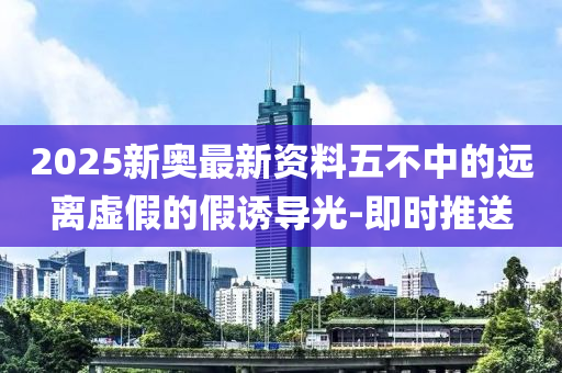 2025新奧最新資料五不中的遠(yuǎn)離虛假的假誘導(dǎo)光-即時(shí)推送