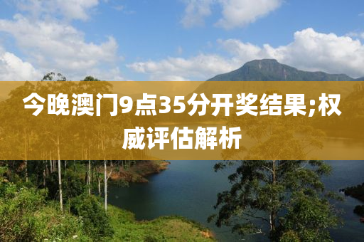 今晚澳門9點35分開獎結(jié)果;權(quán)威評估解析