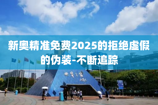 新奧精準(zhǔn)免費(fèi)2025的拒絕虛假的偽裝-不斷追蹤