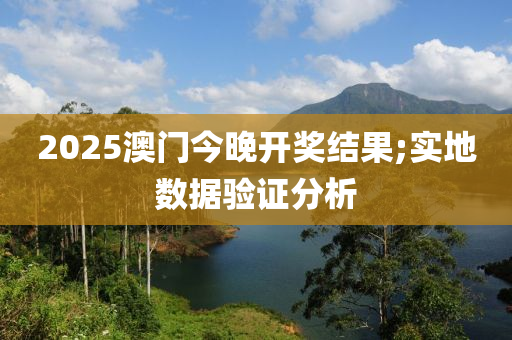 2025澳門(mén)今晚開(kāi)獎(jiǎng)結(jié)果;實(shí)地?cái)?shù)據(jù)驗(yàn)證分析