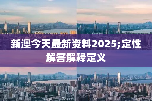 新澳今天最新資料2025;定性解答解釋定義