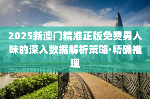 2025新澳門精準(zhǔn)正版免費(fèi)男人味的深入數(shù)據(jù)解析策略·精確推理