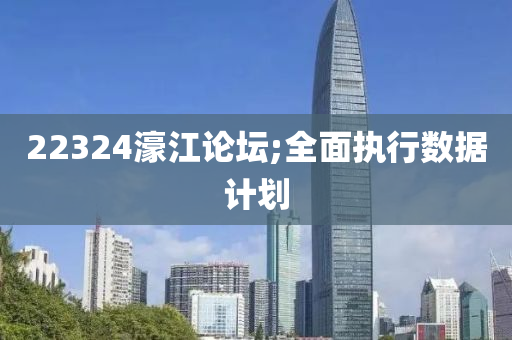 22324濠江論壇;全面執(zhí)行數(shù)據(jù)計劃