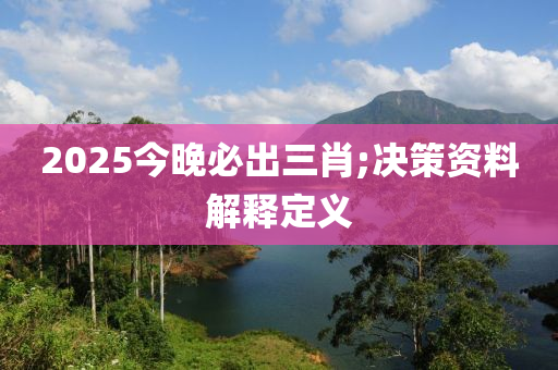 2025今晚必出三肖;決策資料解釋定義