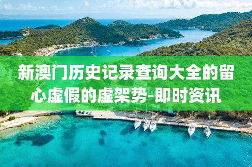 新澳門歷史記錄查詢大全的留心虛假的虛架勢-即時資訊