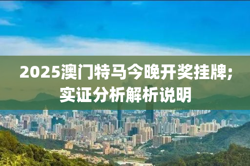 2025澳門特馬今晚開獎掛牌;實證分析解析說明