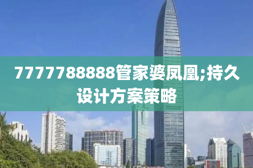 7777788888管家婆鳳凰;持久設(shè)計(jì)方案策略