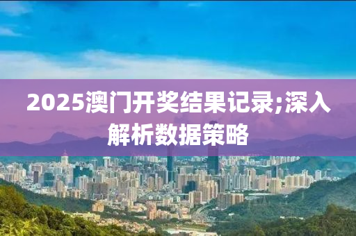 2025澳門開獎結(jié)果記錄;深入解析數(shù)據(jù)策略