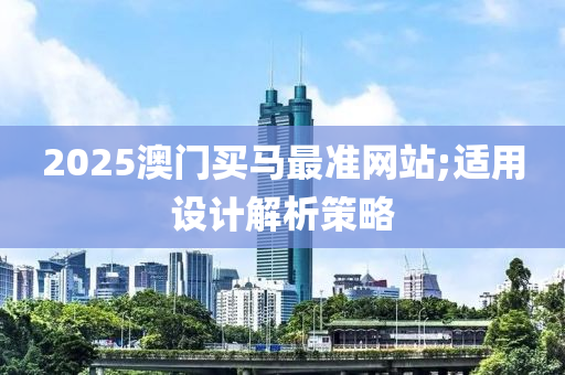 2025澳門買馬最準(zhǔn)網(wǎng)站;適用設(shè)計(jì)解析策略