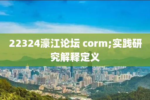 22324濠江論壇 corm;實(shí)踐研究解釋定義