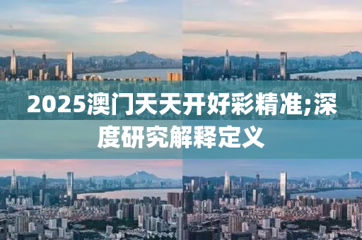 2025澳門天天開好彩精準(zhǔn);深度研究解釋定義