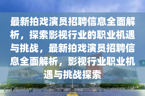 最新拍戲演員招聘信息全面解析，探索影視行業(yè)的職業(yè)機(jī)遇與挑戰(zhàn)，最新拍戲演員招聘信息全面解析，影視行業(yè)職業(yè)機(jī)遇與挑戰(zhàn)探索