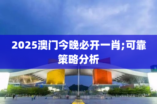 2025澳門(mén)今晚必開(kāi)一肖;可靠策略分析