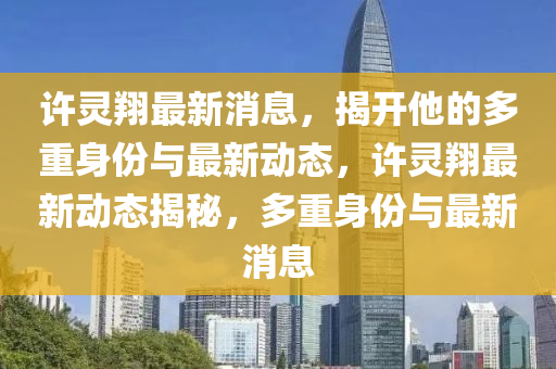 許靈翔最新消息，揭開他的多重身份與最新動態(tài)，許靈翔最新動態(tài)揭秘，多重身份與最新消息