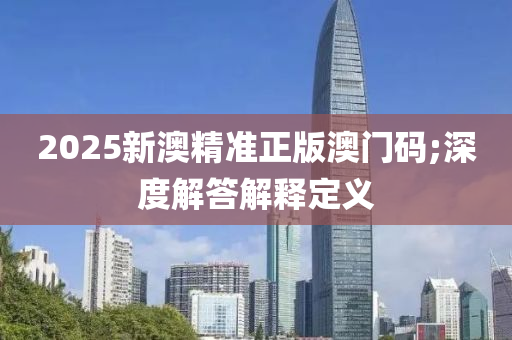 2025新澳精準(zhǔn)正版澳門碼;深度解答解釋定義