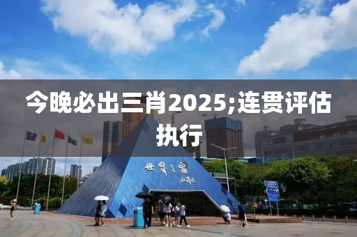 今晚必出三肖2025;連貫評(píng)估執(zhí)行