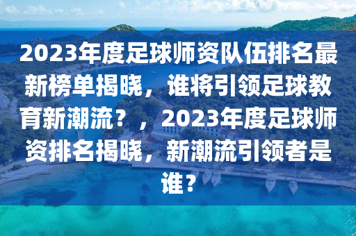 2023年度足球師資隊(duì)伍排名最新榜單揭曉，誰將引領(lǐng)足球教育新潮流？，2023年度足球師資排名揭曉，新潮流引領(lǐng)者是誰？