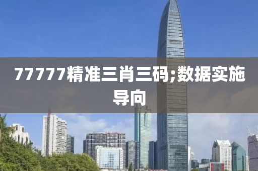 77777精準(zhǔn)三肖三碼;數(shù)據(jù)實(shí)施導(dǎo)向