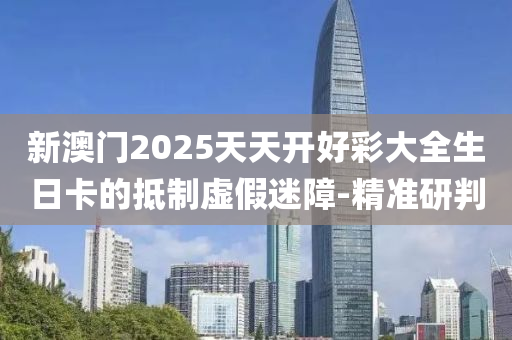 新澳門2025天天開好彩大全生日卡的抵制虛假迷障-精準(zhǔn)研判