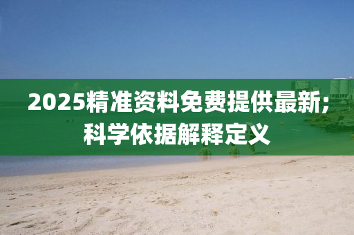 2025精準(zhǔn)資料免費提供最新;科學(xué)依據(jù)解釋定義