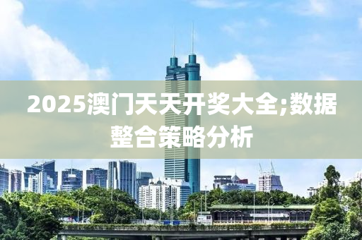 2025澳門天天開獎大全;數(shù)據(jù)整合策略分析