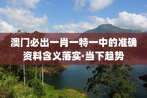 澳門必出一肖一特一中的準確資料含義落實·當下趨勢