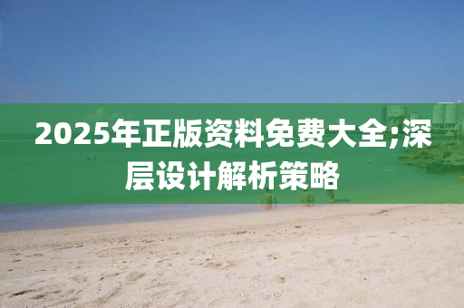 2025年正版資料免費(fèi)大全;深層設(shè)計(jì)解析策略