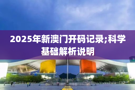 2025年新澳門開碼記錄;科學(xué)基礎(chǔ)解析說明