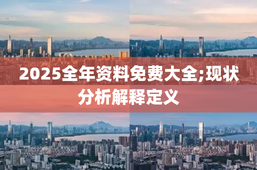 2025全年資料免費(fèi)大全;現(xiàn)狀分析解釋定義