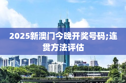 2025新澳門今晚開獎號碼;連貫方法評估